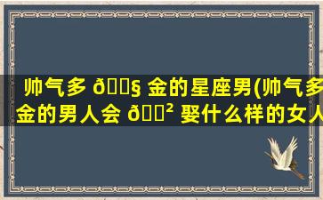 帅气多 🐧 金的星座男(帅气多金的男人会 🌲 娶什么样的女人)
